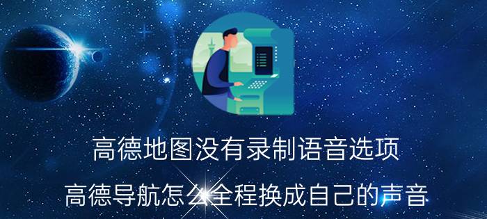 高德地图没有录制语音选项 高德导航怎么全程换成自己的声音？